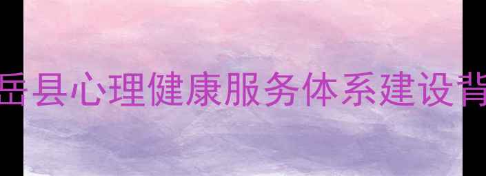 图片 安岳县心理健康服务体系建设背景
