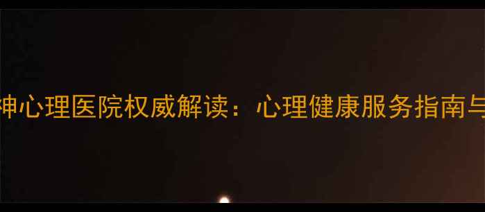 图片 安徽省立精神心理医院权威解读：心理健康服务指南与就诊全攻略