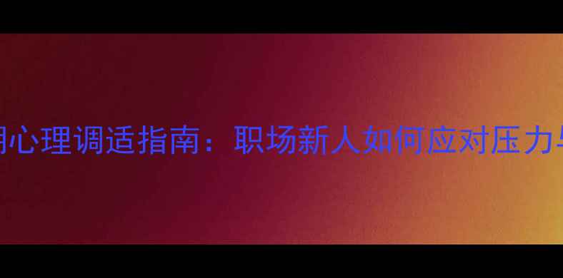图片 实习期心理调适指南：职场新人如何应对压力与焦虑