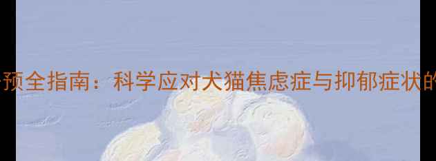 图片 宠物心理健康干预全指南：科学应对犬猫焦虑症与抑郁症状的专业诊疗方案1