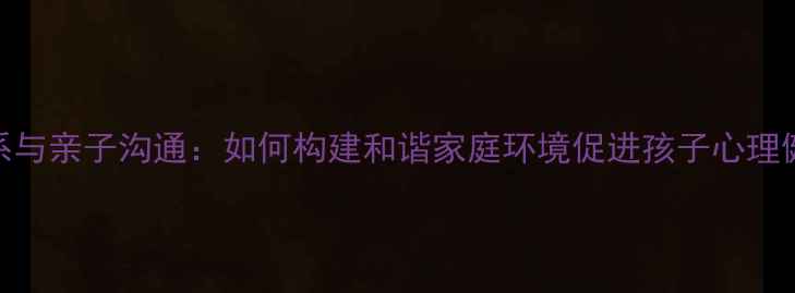 图片 家庭关系与亲子沟通：如何构建和谐家庭环境促进孩子心理健康发展
