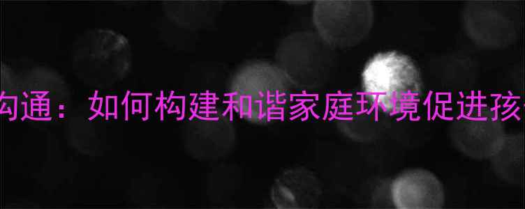 图片 家庭关系与亲子沟通：如何构建和谐家庭环境促进孩子心理健康发展1