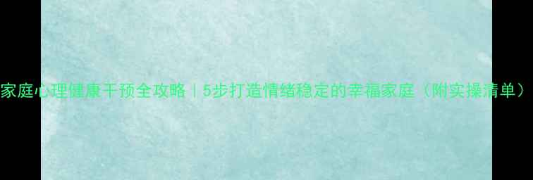 图片 家庭心理健康干预全攻略｜5步打造情绪稳定的幸福家庭（附实操清单）