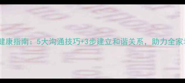 图片 家庭心理健康指南：5大沟通技巧+3步建立和谐关系，助力全家幸福成长1