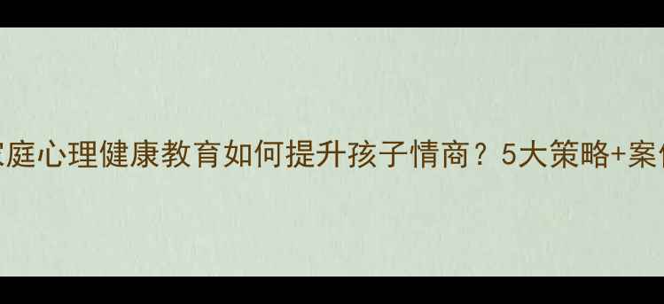 图片 家庭心理健康教育如何提升孩子情商？5大策略+案例
