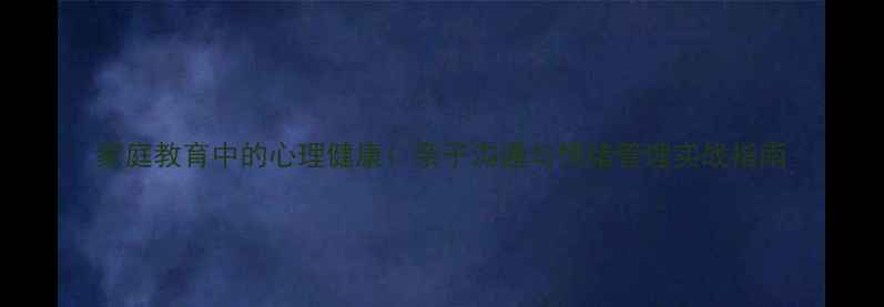图片 家庭教育中的心理健康：亲子沟通与情绪管理实战指南