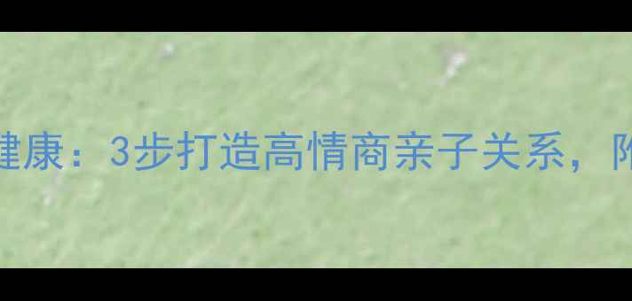 图片 家庭沟通+心理健康：3步打造高情商亲子关系，附免费课程大纲1