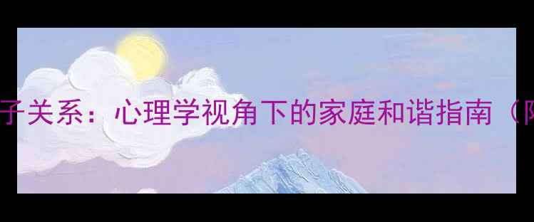 图片 家庭沟通与亲子关系：心理学视角下的家庭和谐指南（附实操技巧）1
