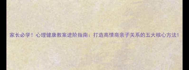 图片 家长必学！心理健康教案进阶指南：打造高情商亲子关系的五大核心方法1