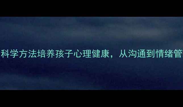 图片 家长必读！5个科学方法培养孩子心理健康，从沟通到情绪管理的实用指南1