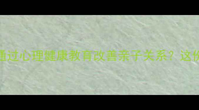 图片 家长必读！如何通过心理健康教育改善亲子关系？这份观后感报告深度
