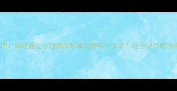 图片 家长必读！如何通过心理健康教育改善亲子关系？这份观后感报告深度1