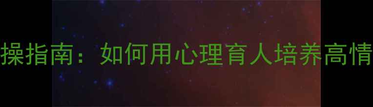 图片 家长必读！心理健康教育实操指南：如何用心理育人培养高情商孩子？5大关键策略+案例
