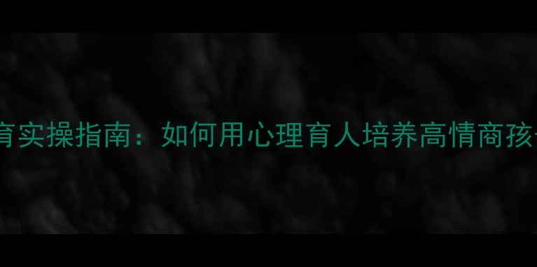 图片 家长必读！心理健康教育实操指南：如何用心理育人培养高情商孩子？5大关键策略+案例1