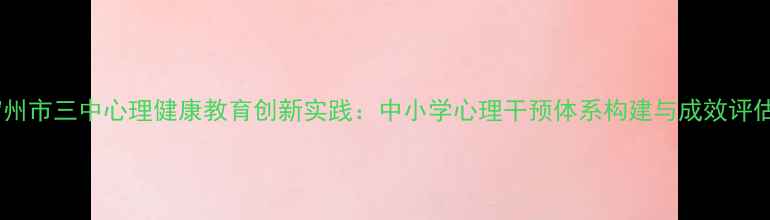 图片 宿州市三中心理健康教育创新实践：中小学心理干预体系构建与成效评估1