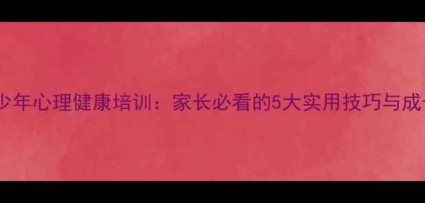 图片 寒假青少年心理健康培训：家长必看的5大实用技巧与成长指南1