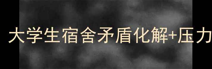 图片 寝室长心理健康自测指南｜大学生宿舍矛盾化解+压力管理全攻略（附自测表）1