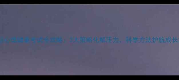 图片 小升初心理健康考试全攻略：3大策略化解压力，科学方法护航成长之路1