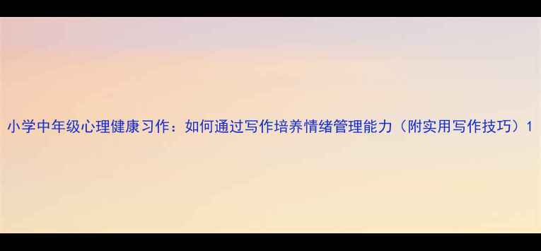 图片 小学中年级心理健康习作：如何通过写作培养情绪管理能力（附实用写作技巧）1