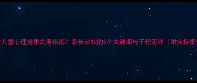 图片 小学儿童心理健康发展指南：家长必知的5个关键期与干预策略（附实操案例）