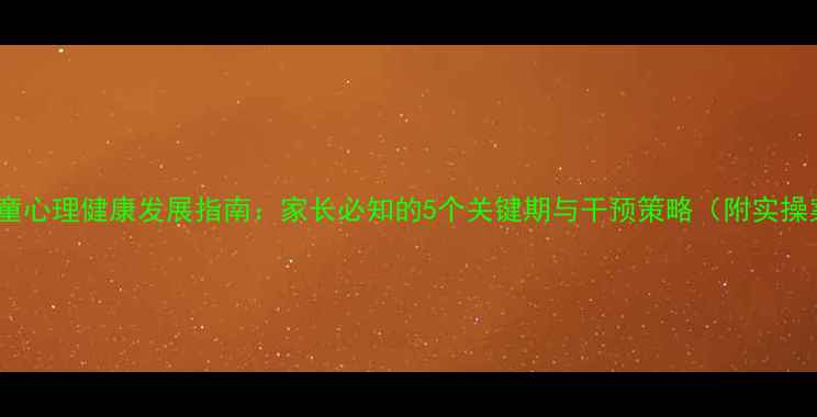 图片 小学儿童心理健康发展指南：家长必知的5个关键期与干预策略（附实操案例）1
