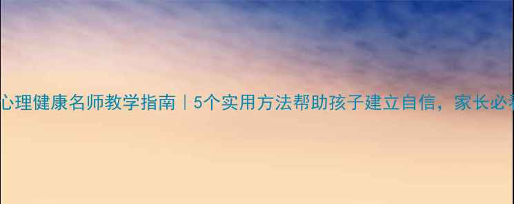 图片 小学心理健康名师教学指南｜5个实用方法帮助孩子建立自信，家长必看！1