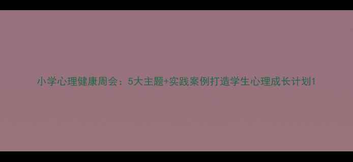 图片 小学心理健康周会：5大主题+实践案例打造学生心理成长计划1