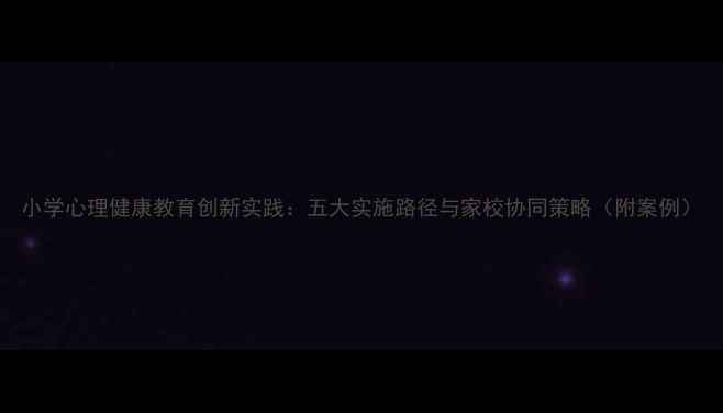 图片 小学心理健康教育创新实践：五大实施路径与家校协同策略（附案例）