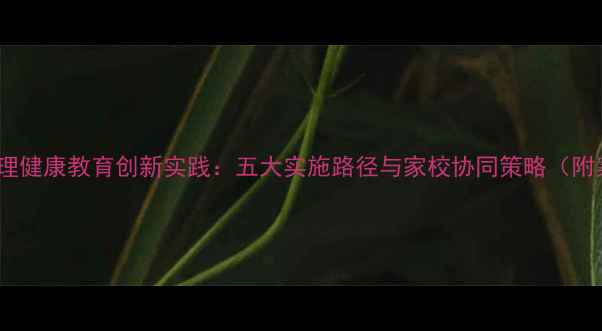 图片 小学心理健康教育创新实践：五大实施路径与家校协同策略（附案例）1