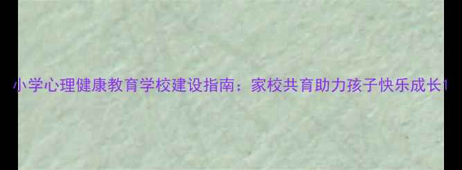 图片 小学心理健康教育学校建设指南：家校共育助力孩子快乐成长1