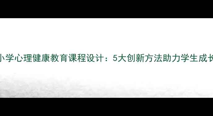图片 小学心理健康教育课程设计：5大创新方法助力学生成长
