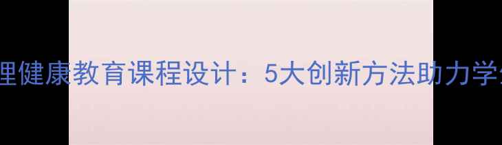 图片 小学心理健康教育课程设计：5大创新方法助力学生成长1