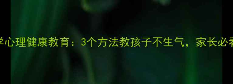图片 小学心理健康教育：3个方法教孩子不生气，家长必看！