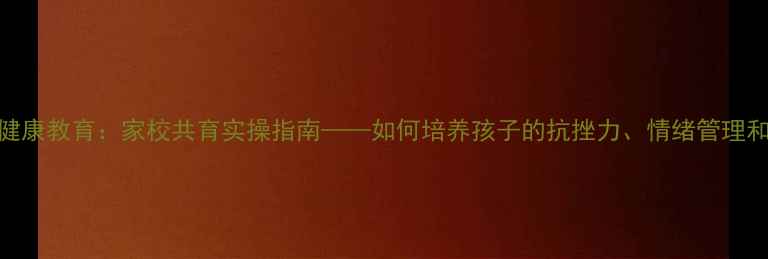 图片 小学心理健康教育：家校共育实操指南——如何培养孩子的抗挫力、情绪管理和社交能力