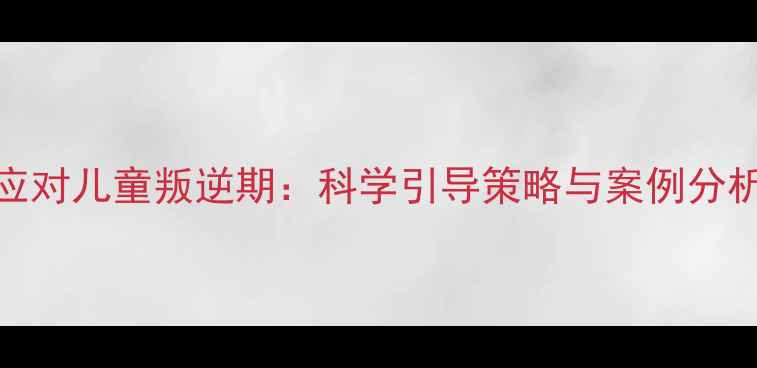 图片 小学心理健康课如何应对儿童叛逆期：科学引导策略与案例分析（附家长沟通指南）