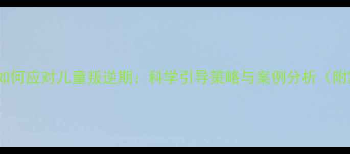 图片 小学心理健康课如何应对儿童叛逆期：科学引导策略与案例分析（附家长沟通指南）1
