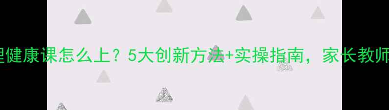 图片 小学心理健康课怎么上？5大创新方法+实操指南，家长教师必看！1