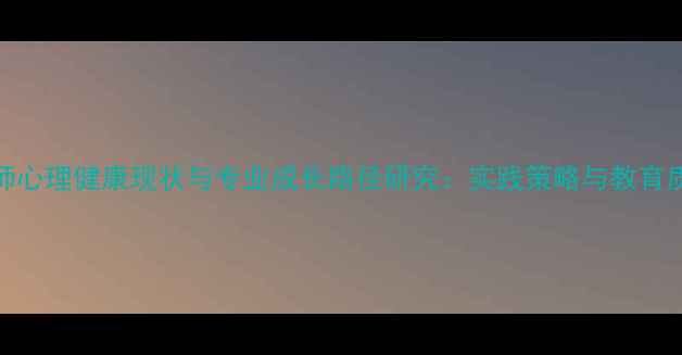 图片 小学教师心理健康现状与专业成长路径研究：实践策略与教育质量提升