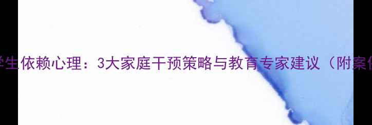 图片 小学生依赖心理：3大家庭干预策略与教育专家建议（附案例）