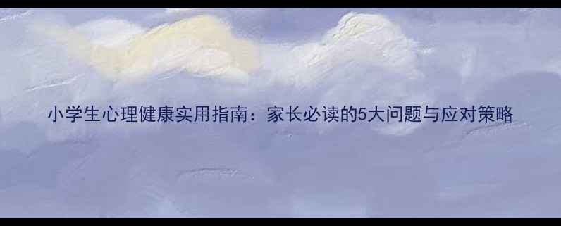图片 小学生心理健康实用指南：家长必读的5大问题与应对策略