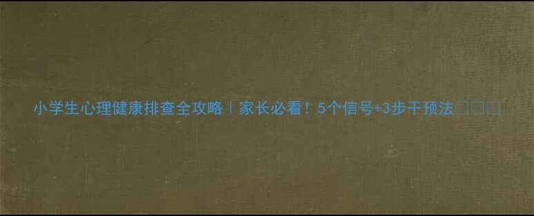 图片 小学生心理健康排查全攻略｜家长必看！5个信号+3步干预法👩👧👦