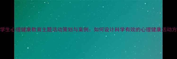 图片 小学生心理健康教育主题活动策划与案例：如何设计科学有效的心理健康活动方案