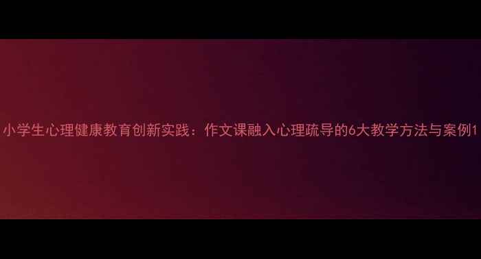 图片 小学生心理健康教育创新实践：作文课融入心理疏导的6大教学方法与案例1