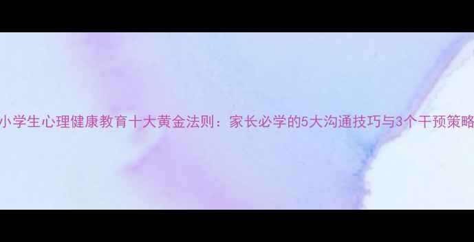 图片 小学生心理健康教育十大黄金法则：家长必学的5大沟通技巧与3个干预策略