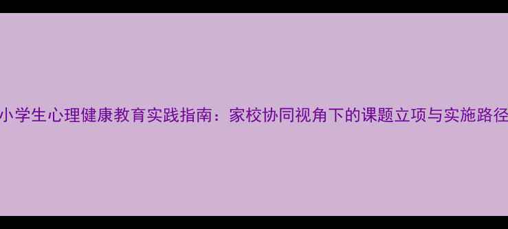 图片 小学生心理健康教育实践指南：家校协同视角下的课题立项与实施路径