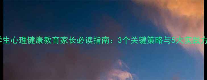 图片 小学生心理健康教育家长必读指南：3个关键策略与5大实践方案1