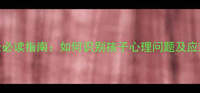 图片 小学生心理健康教育家长必读指南：如何识别孩子心理问题及应对策略（附实用工具包）