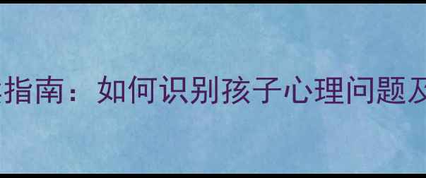 图片 小学生心理健康教育家长必读指南：如何识别孩子心理问题及应对策略（附实用工具包）1