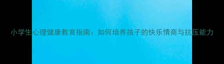 图片 小学生心理健康教育指南：如何培养孩子的快乐情商与抗压能力
