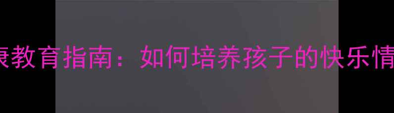 图片 小学生心理健康教育指南：如何培养孩子的快乐情商与抗压能力1